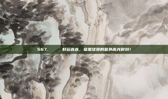 567. 🍀 好运连连，福星球员的意外高光时刻！  第1张