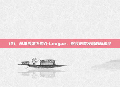 121. 改革浪潮下的A-League，探寻未来发展的新路径  第1张