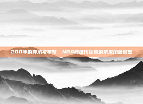 200年的传承与革新，NBA新世代球员的未来角色展望  第1张