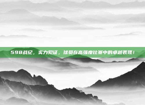 598战纪，实力见证，球员在高强度比赛中的卓越表现！  第1张