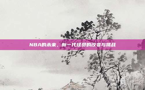 NBA的未来，新一代球员的改变与挑战  第1张