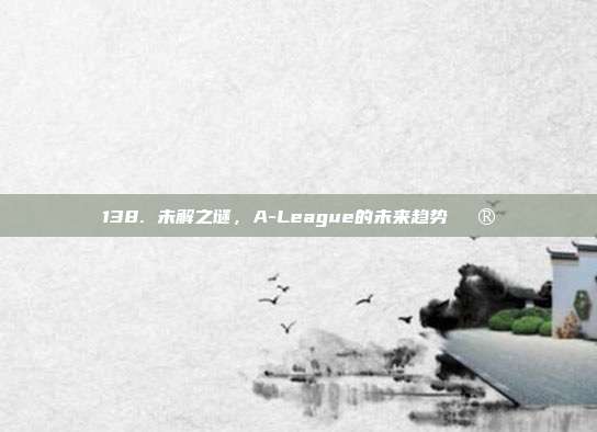 138. 未解之谜，A-League的未来趋势🔮  第1张