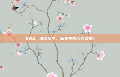 605. 维尼修斯，新赛季的闪亮之星！  第1张