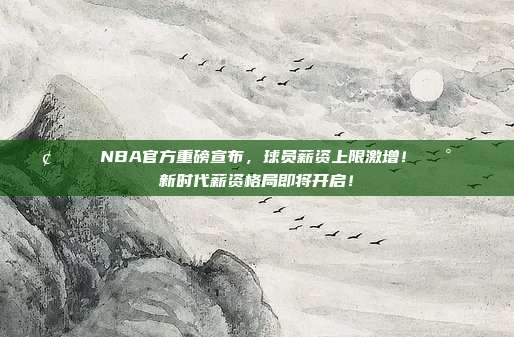 📢🌟 NBA官方重磅宣布，球员薪资上限激增！💰📈 新时代薪资格局即将开启！  第1张