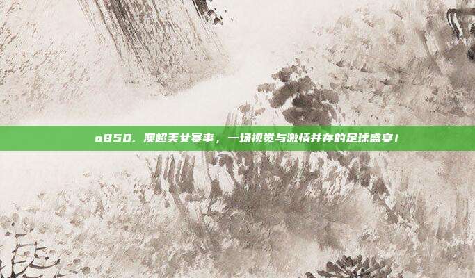 🌺850. 澳超美女赛事，一场视觉与激情并存的足球盛宴！  第1张