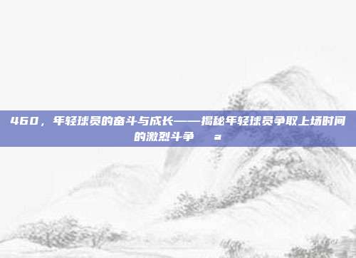 460，年轻球员的奋斗与成长——揭秘年轻球员争取上场时间的激烈斗争💪⚽  第1张