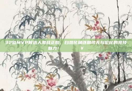 32位MVP候选人激战正酣，白热化角逐展现无与伦比的竞技魅力！🎖️🔥  第1张