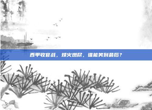 西甲收官战，烽火燃尽，谁能笑到最后？  第1张