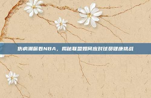 伤病潮席卷NBA，揭秘联盟如何应对球员健康挑战  第1张