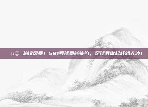 🤩 热议风暴！591号球员新签约，足球界掀起轩然大波！  第1张