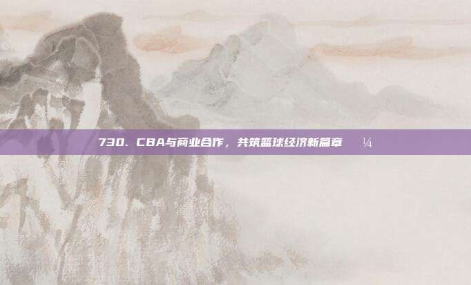 730. CBA与商业合作，共筑篮球经济新篇章💼  第1张