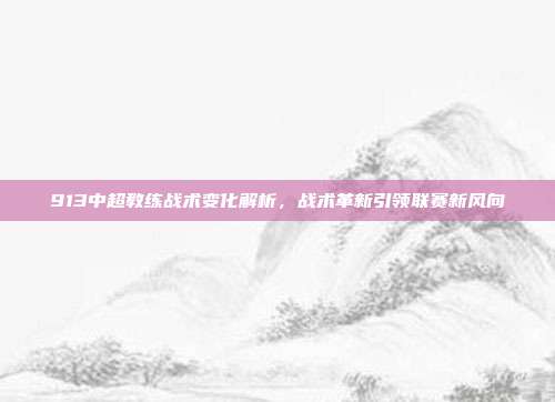 913中超教练战术变化解析，战术革新引领联赛新风向  第1张