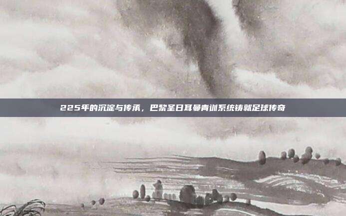 225年的沉淀与传承，巴黎圣日耳曼青训系统铸就足球传奇  第1张