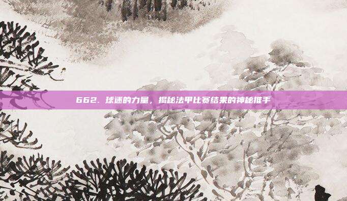 662. 球迷的力量，揭秘法甲比赛结果的神秘推手  第1张