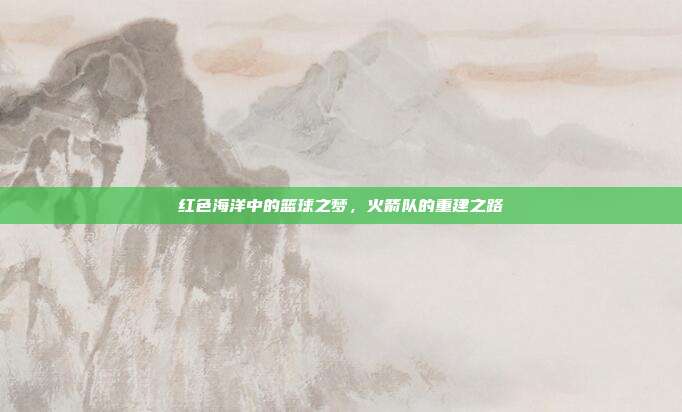 红色海洋中的篮球之梦，火箭队的重建之路  第1张