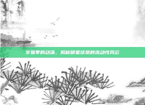 交易季的动荡，揭秘明星球员的流动性风云  第1张