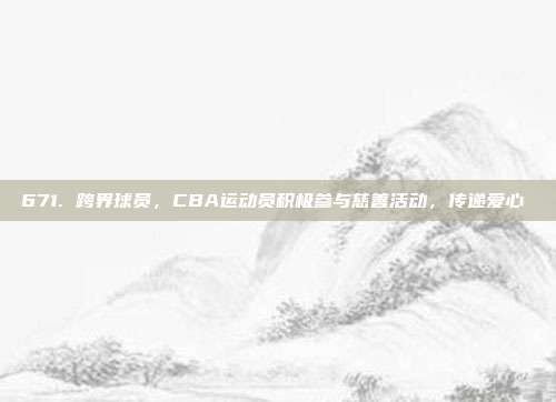 671. 跨界球员，CBA运动员积极参与慈善活动，传递爱心❤️  第1张