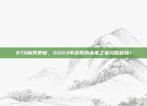 979新秀更新，2023年选秀的未来之星闪耀登场！  第1张