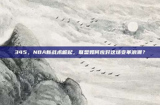 345，NBA新战术崛起，联盟如何应对这场变革浪潮？  第1张