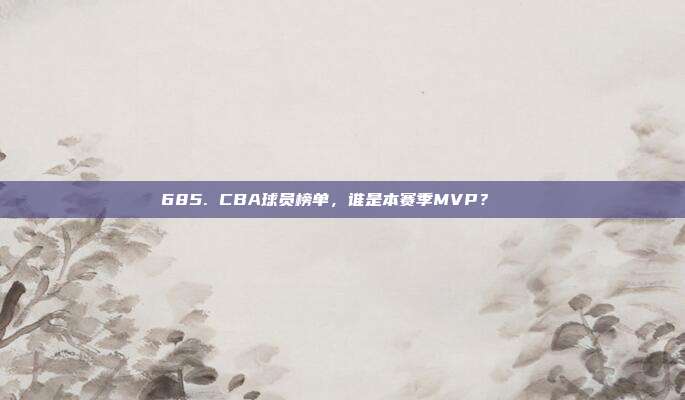 685. CBA球员榜单，谁是本赛季MVP？🏅  第1张