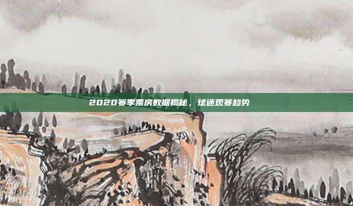 2020赛季票房数据揭秘，球迷观赛趋势📈  第1张