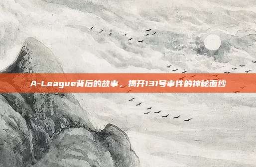 A-League背后的故事，揭开131号事件的神秘面纱  第1张