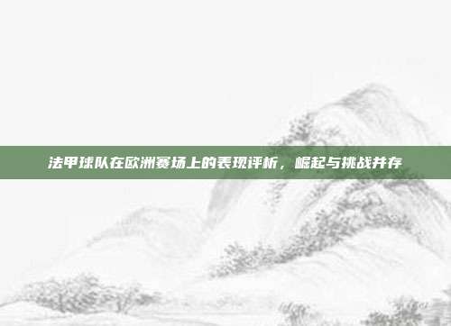 法甲球队在欧洲赛场上的表现评析，崛起与挑战并存  第1张