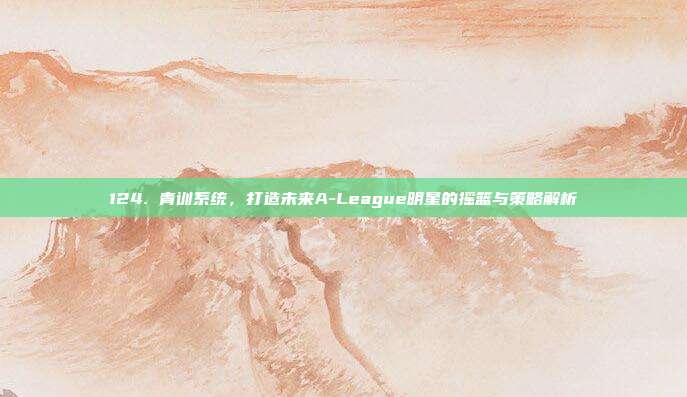 124. 青训系统，打造未来A-League明星的摇篮与策略解析  第1张