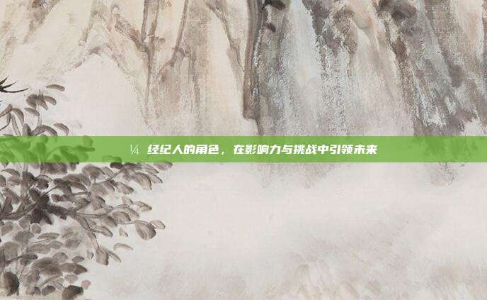 💼 经纪人的角色，在影响力与挑战中引领未来  第1张