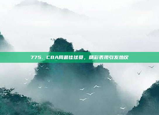 775. CBA周最佳球员，精彩表现引发热议  第1张