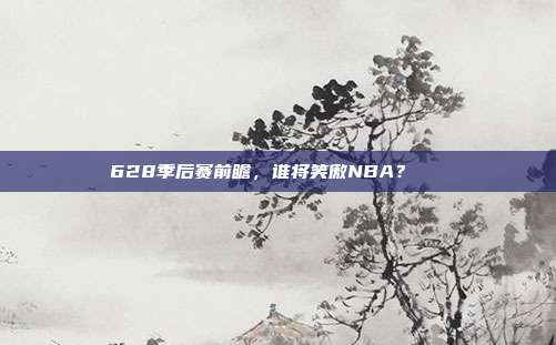 628季后赛前瞻，谁将笑傲NBA？🏅  第1张