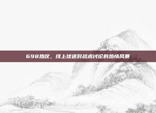 698热议，线上球迷对战术讨论的热情风暴  第1张