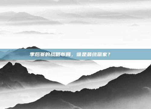 季后赛的战略布局，谁是最终赢家？🏆  第1张