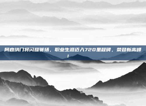 阿森纳门将闪耀赛场，职业生涯迈入720里程碑，荣登新高峰！🏅  第1张