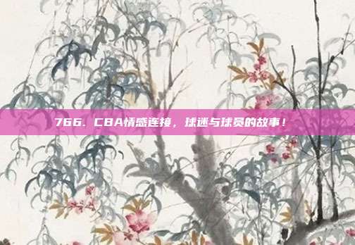 766. CBA情感连接，球迷与球员的故事！❤️  第1张