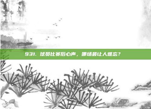 931. 球员比赛后心声，哪场最让人难忘？❤️  第1张